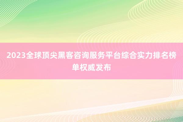 2023全球顶尖黑客咨询服务平台综合实力排名榜单权威发布