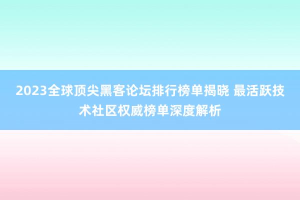 2023全球顶尖黑客论坛排行榜单揭晓 最活跃技术社区权威榜单深度解析