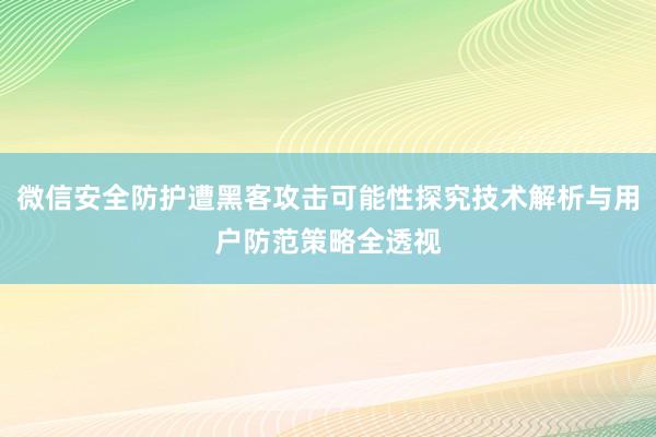 微信安全防护遭黑客攻击可能性探究技术解析与用户防范策略全透视