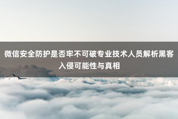 微信安全防护是否牢不可破专业技术人员解析黑客入侵可能性与真相