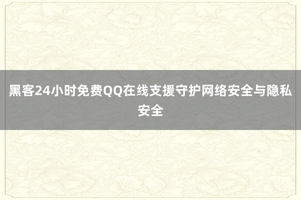 黑客24小时免费QQ在线支援守护网络安全与隐私安全