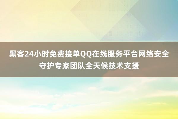 黑客24小时免费接单QQ在线服务平台网络安全守护专家团队全天候技术支援