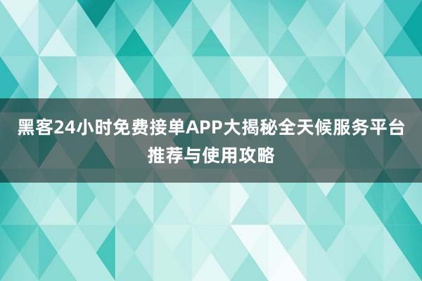 黑客24小时免费接单APP大揭秘全天候服务平台推荐与使用攻略