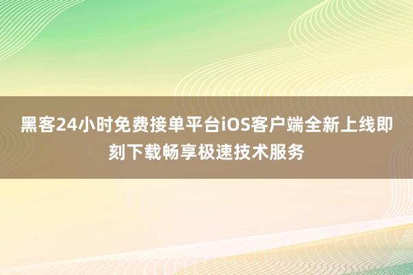 黑客24小时免费接单平台iOS客户端全新上线即刻下载畅享极速技术服务