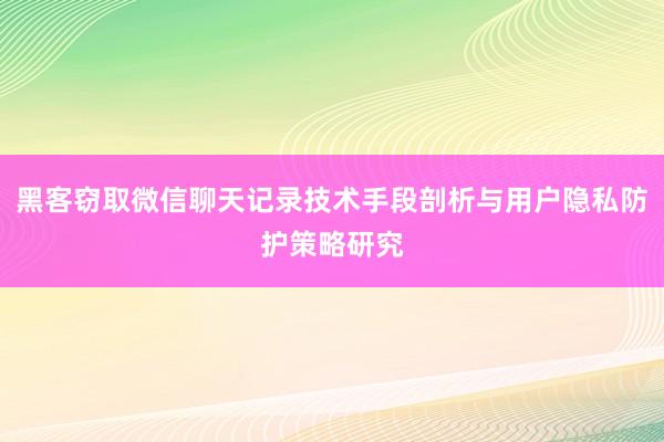 黑客窃取微信聊天记录技术手段剖析与用户隐私防护策略研究