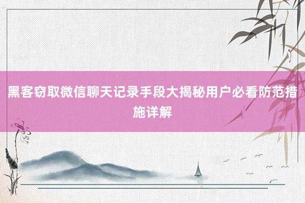 黑客窃取微信聊天记录手段大揭秘用户必看防范措施详解