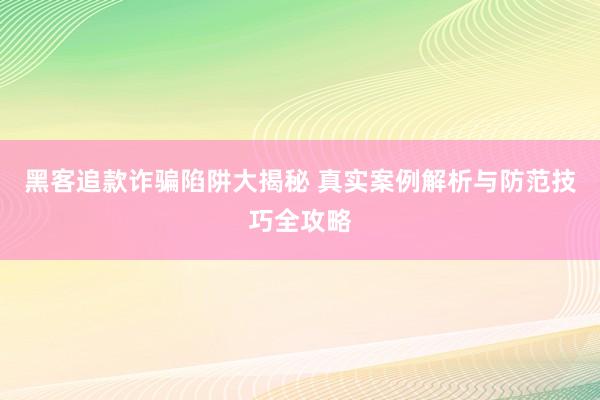 黑客追款诈骗陷阱大揭秘 真实案例解析与防范技巧全攻略
