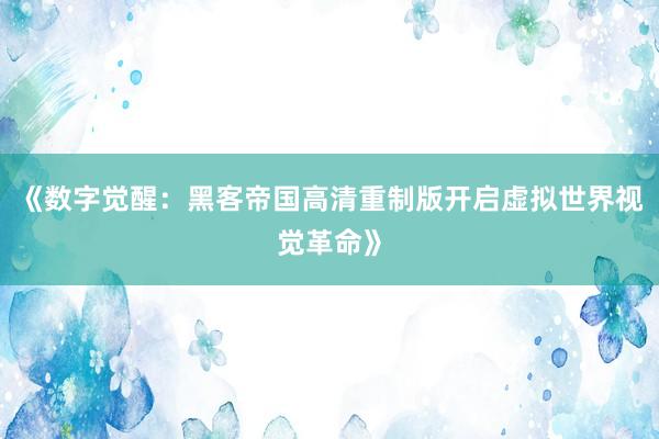 《数字觉醒：黑客帝国高清重制版开启虚拟世界视觉革命》