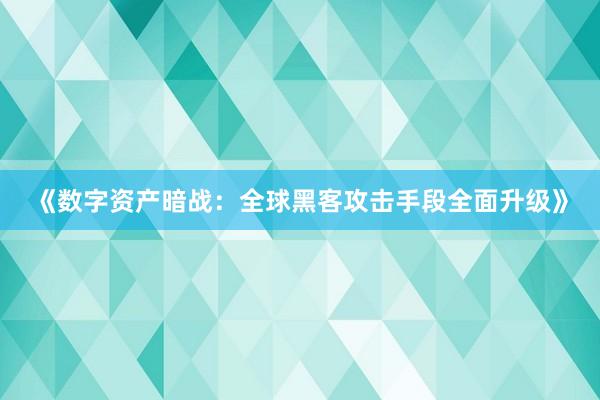 《数字资产暗战：全球黑客攻击手段全面升级》