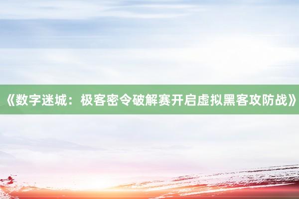 《数字迷城：极客密令破解赛开启虚拟黑客攻防战》