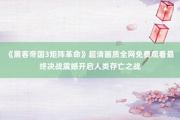 《黑客帝国3矩阵革命》超清画质全网免费观看最终决战震撼开启人类存亡之战