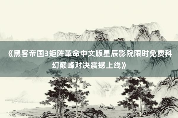 《黑客帝国3矩阵革命中文版星辰影院限时免费科幻巅峰对决震撼上线》