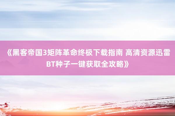 《黑客帝国3矩阵革命终极下载指南 高清资源迅雷BT种子一键获取全攻略》