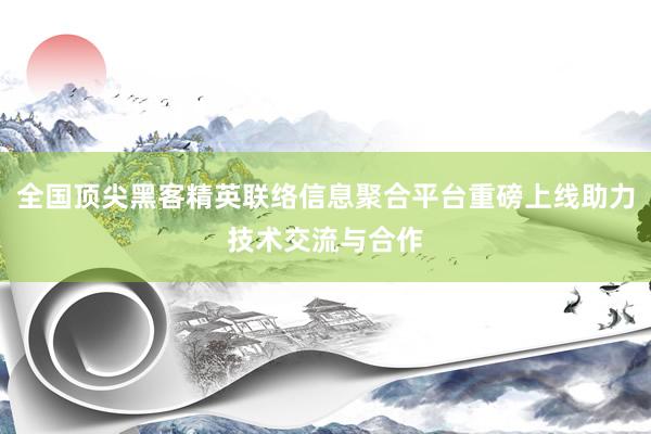 全国顶尖黑客精英联络信息聚合平台重磅上线助力技术交流与合作