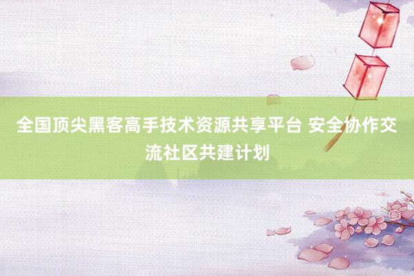 全国顶尖黑客高手技术资源共享平台 安全协作交流社区共建计划