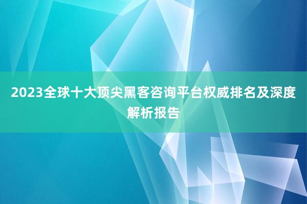 2023全球十大顶尖黑客咨询平台权威排名及深度解析报告