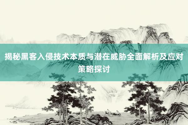 揭秘黑客入侵技术本质与潜在威胁全面解析及应对策略探讨