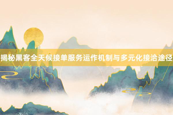 揭秘黑客全天候接单服务运作机制与多元化接洽途径