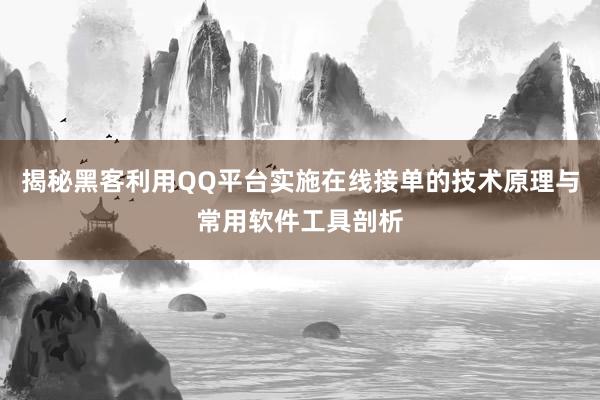 揭秘黑客利用QQ平台实施在线接单的技术原理与常用软件工具剖析