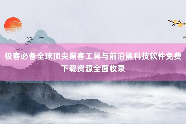 极客必备全球顶尖黑客工具与前沿黑科技软件免费下载资源全面收录