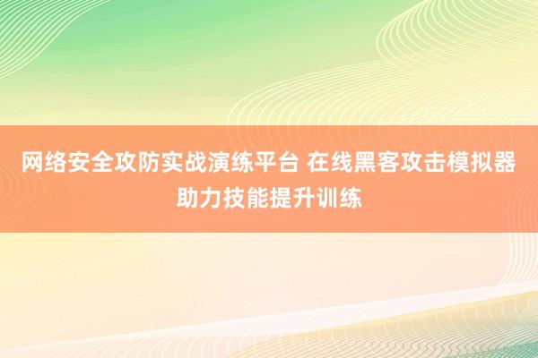 网络安全攻防实战演练平台 在线黑客攻击模拟器助力技能提升训练