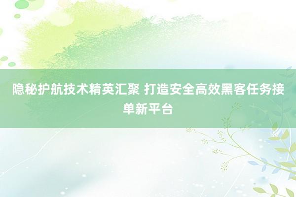 隐秘护航技术精英汇聚 打造安全高效黑客任务接单新平台