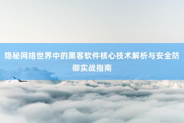 隐秘网络世界中的黑客软件核心技术解析与安全防御实战指南
