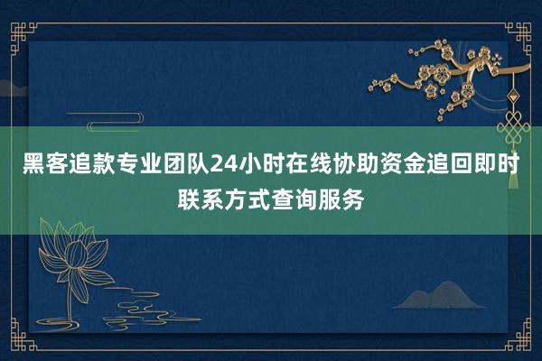 黑客追款专业团队24小时在线协助资金追回即时联系方式查询服务