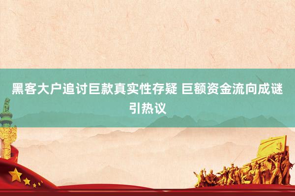 黑客大户追讨巨款真实性存疑 巨额资金流向成谜引热议