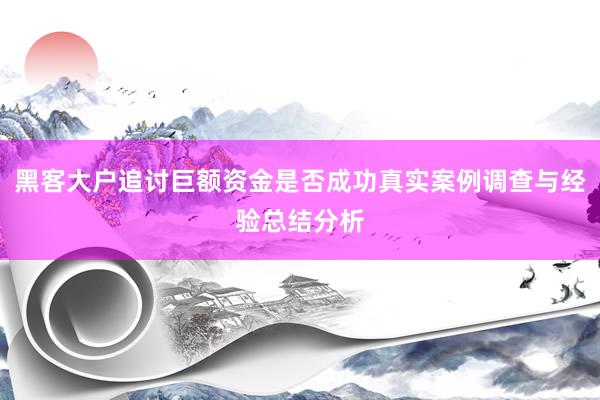 黑客大户追讨巨额资金是否成功真实案例调查与经验总结分析