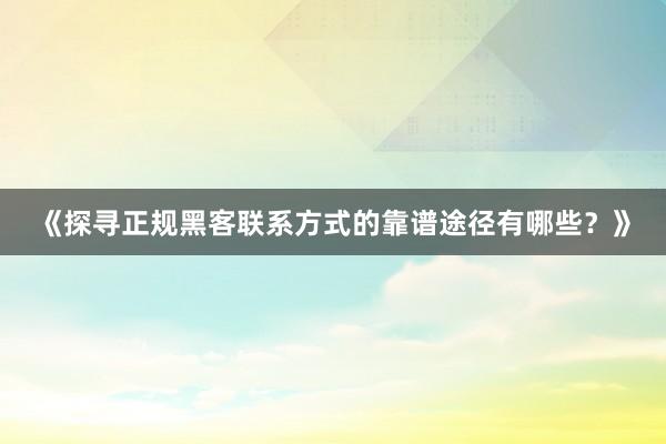 《探寻正规黑客联系方式的靠谱途径有哪些？》