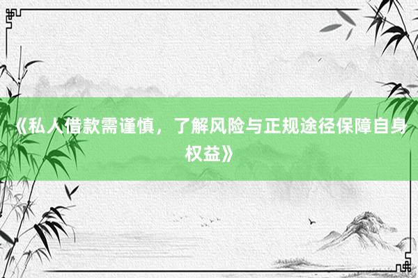 《私人借款需谨慎，了解风险与正规途径保障自身权益》
