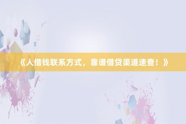 《人借钱联系方式，靠谱借贷渠道速查！》