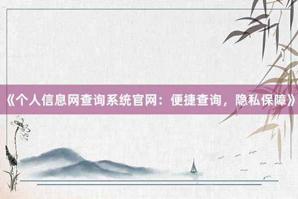 《个人信息网查询系统官网：便捷查询，隐私保障》